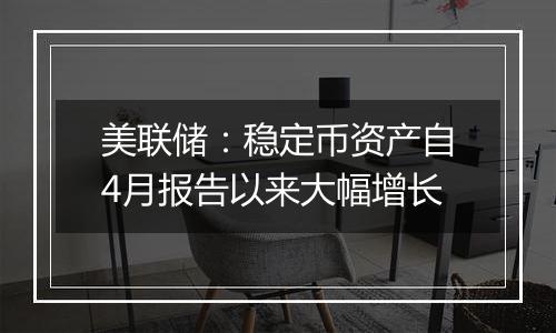 美联储:稳定币资产自4月报告以来大幅增长