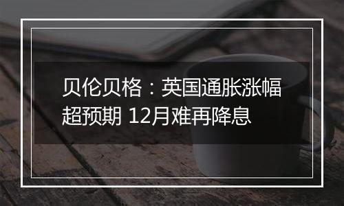 贝伦贝格：英国通胀涨幅超预期 12月难再降息