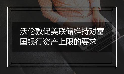 沃伦敦促美联储维持对富国银行资产上限的要求