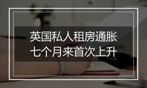 英国私人租房通胀七个月来首次上升