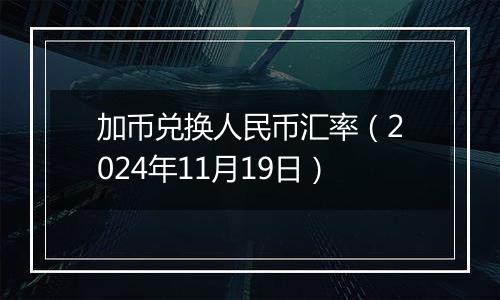 加币兑换人民币汇率(2024年11月19日)