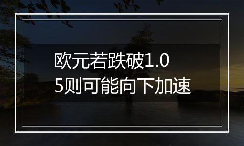 欧元若跌破1.05则可能向下加速
