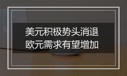 美元积极势头消退 欧元需求有望增加