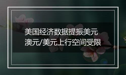 美国经济数据提振美元 澳元/美元上行空间受限