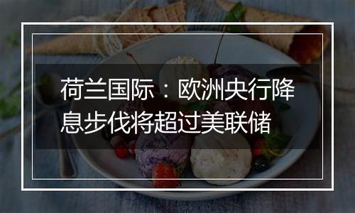 荷兰国际:欧洲央行降息步伐将超过美联储