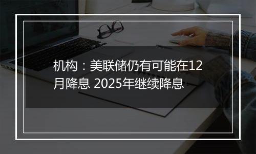 机构:美联储仍有可能在12月降息 2025年继续降息
