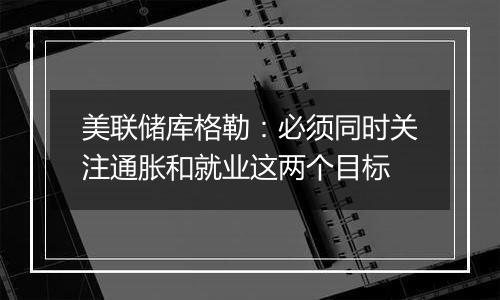 美联储库格勒:必须同时关注通胀和就业这两个目标