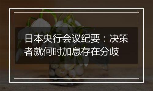 日本央行会议纪要:决策者就何时加息存在分歧