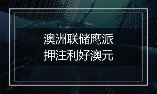 澳洲联储鹰派押注利好澳元