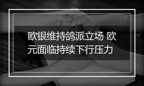 欧银维持鸽派立场 欧元面临持续下行压力