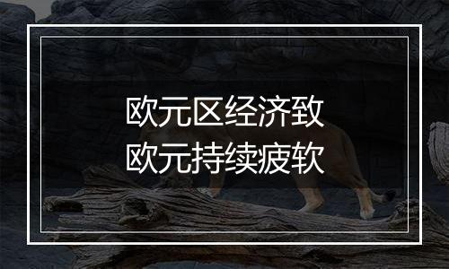 欧元区经济致欧元持续疲软