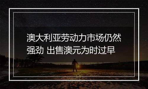 澳大利亚劳动力市场仍然强劲 出售澳元为时过早
