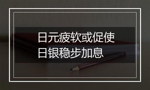 日元疲软或促使日银稳步加息