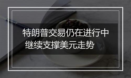 特朗普交易仍在进行中 继续支撑美元走势
