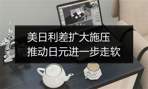 美日利差扩大施压 推动日元进一步走软