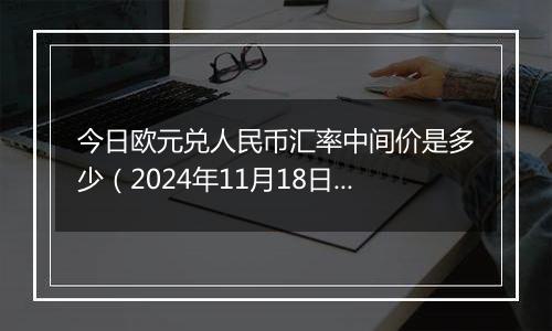 今日欧元兑人民币汇率中间价是多少（2024年11月18日）