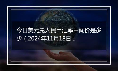 今日美元兑人民币汇率中间价是多少(2024年11月18日)
