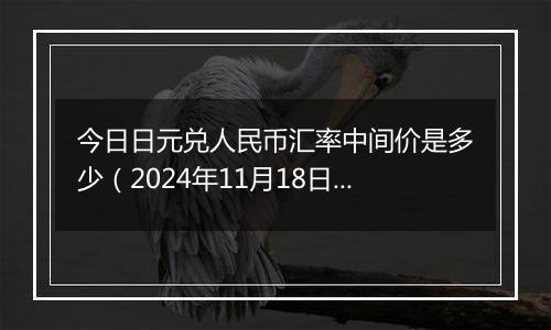 今日日元兑人民币汇率中间价是多少(2024年11月18日)