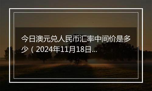 今日澳元兑人民币汇率中间价是多少(2024年11月18日)