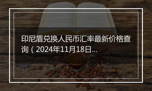 印尼盾兑换人民币汇率最新价格查询(2024年11月18日)