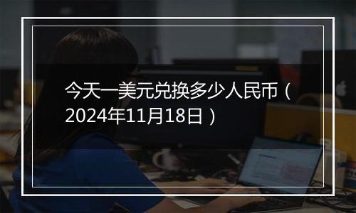 今天一美元兑换多少人民币(2024年11月18日)