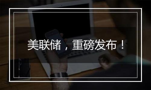 美联储,重磅发布!