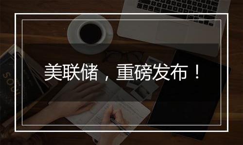 美联储,重磅发布!