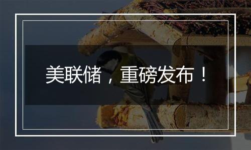 美联储,重磅发布!