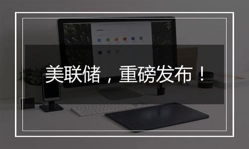 美联储,重磅发布!
