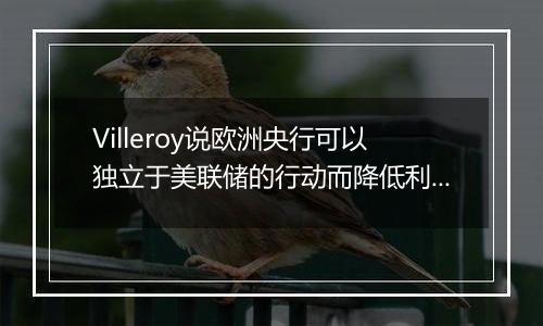 Villeroy说欧洲央行可以独立于美联储的行动而降低利率