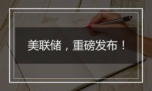 美联储,重磅发布!