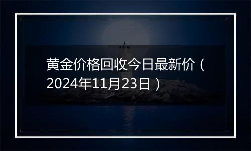 黄金价格回收今日最新价（2024年11月23日）
