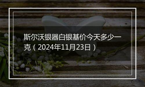 斯尔沃银器白银基价今天多少一克(2024年11月23日)