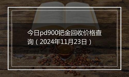 今日pd900钯金回收价格查询（2024年11月23日）