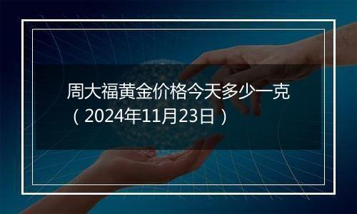 周大福黄金价格今天多少一克(2024年11月23日)