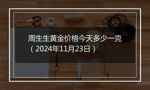 周生生黄金价格今天多少一克(2024年11月23日)