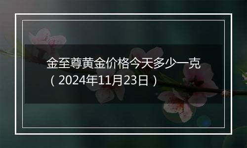 金至尊黄金价格今天多少一克（2024年11月23日）