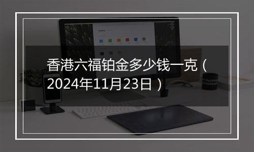 香港六福铂金多少钱一克(2024年11月23日)
