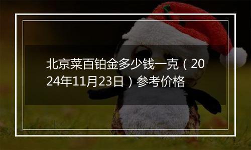 北京菜百铂金多少钱一克（2024年11月23日）参考价格