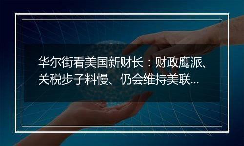 华尔街看美国新财长:财政鹰派、关税步子料慢、仍会维持美联储独立性