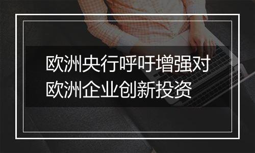 欧洲央行呼吁增强对欧洲企业创新投资