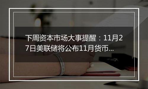 下周资本市场大事提醒:11月27日美联储将公布11月货币政策会议纪要 投资者目前预计美联储12月降息的可能性略高于50%