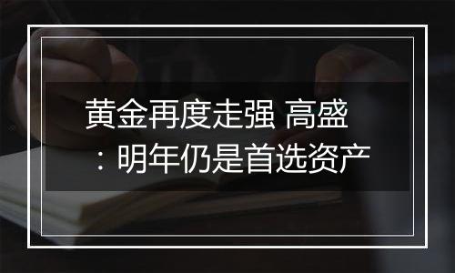 黄金再度走强 高盛:明年仍是首选资产