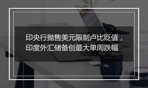 印央行抛售美元限制卢比贬值,印度外汇储备创最大单周跌幅