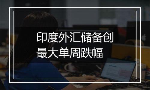 印度外汇储备创最大单周跌幅