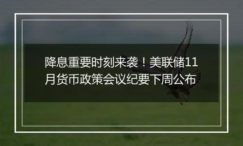 降息重要时刻来袭!美联储11月货币政策会议纪要下周公布