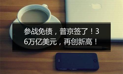 参战免债,普京签了!36万亿美元,再创新高!