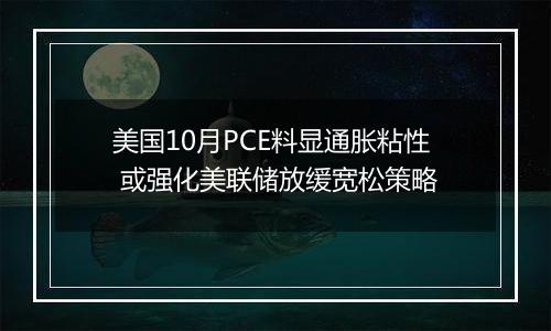 美国10月PCE料显通胀粘性 或强化美联储放缓宽松策略