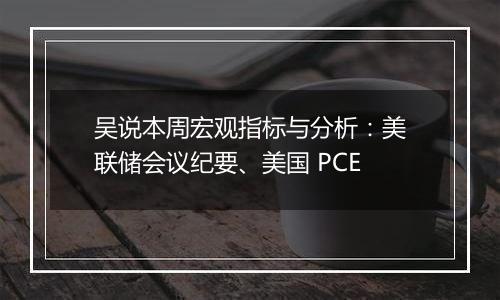 吴说本周宏观指标与分析:美联储会议纪要、美国 PCE