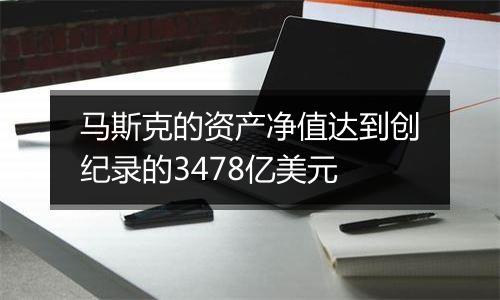 马斯克的资产净值达到创纪录的3478亿美元